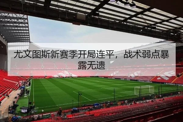 尤文图斯新赛季开局连平，战术弱点暴露无遗